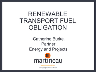 RENEWABLE
TRANSPORT FUEL
  OBLIGATION
   Catherine Burke
       Partner
  Energy and Projects


         www.martineau-uk.com
      E: lawyers@martineau-uk.com
 