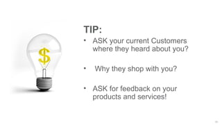 11
TIP:
• ASK your current Customers
where they heard about you?
• Why they shop with you?
• ASK for feedback on your
products and services!
 
