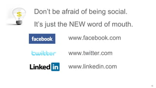16
Don’t be afraid of being social.
It’s just the NEW word of mouth.
www.facebook.com
www.twitter.com
www.linkedin.com
 