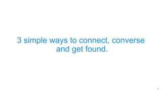 9
3 simple ways to connect, converse
and get found.
 