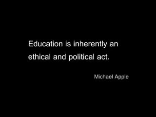 Education is inherently an
ethical and political act.
Michael Apple
 