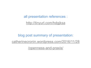 all presentation references :
http://tinyurl.com/hdgjksa
blog post summary of presentation:
catherinecronin.wordpress.com/2016/11/28
/openness-and-praxis/
 