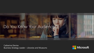 Do You Know Your Audience?
Catherine Devine
Business Strategy Leader – Libraries and Museums
 