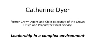 Catherine Dyer
former Crown Agent and Chief Executive of the Crown
Office and Procurator Fiscal Service
Leadership in a complex environment
 