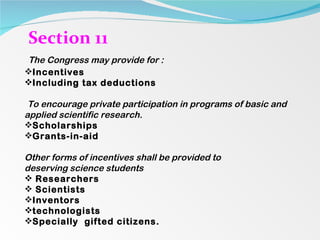 Section 11 The Congress may provide for : Incentives Including tax deductions To encourage private participation in programs of basic and applied scientific research.  Scholarships Grants-in-aid Other forms of incentives shall be provided to  deserving science students Researchers Scientists Inventors technologists Specially  gifted citizens. 