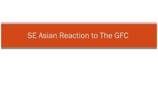 SE Asian Reaction to The GFC  