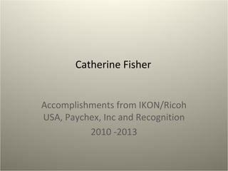 Catherine Fisher
Accomplishments from IKON/Ricoh
USA, Paychex, Inc and Recognition
2010 -2013
 