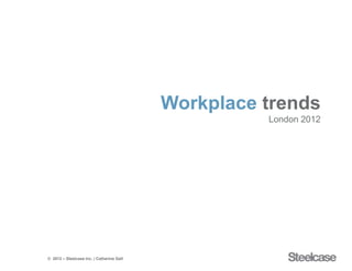 Workplace trends
                                                     London 2012




© 2012 – Steelcase Inc. | Catherine Gall                    10/30/2012 | 1
 