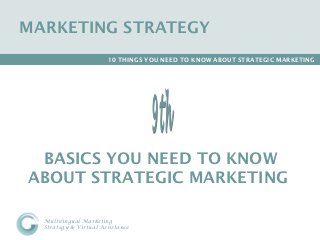 MARKETING STRATEGY
                       10 THINGS YOU NEED TO KNOW ABOUT STRATEGIC MARKETING




 BASICS YOU NEED TO KNOW
ABOUT STRATEGIC MARKETING

  Multilingual Marketing                                    Catherine Gason
  Strategy & Virtual Assistance                      www.catherinegason.com
 