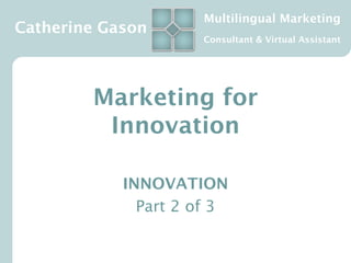 Multilingual Marketing
Catherine Gason
                     Consultant & Virtual Assistant




        Marketing for
         Innovation

            INNOVATION
              Part 2 of 3
 