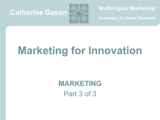 Multilingual Marketing
Catherine Gason
                       Consultant & Virtual Assistant




 Marketing for Innovation

            MARKETING
             Part 3 of 3
 
