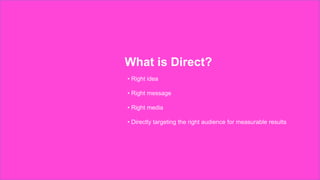 What is Direct?
• Right idea
• Right message
• Right media
• Directly targeting the right audience for measurable results
 