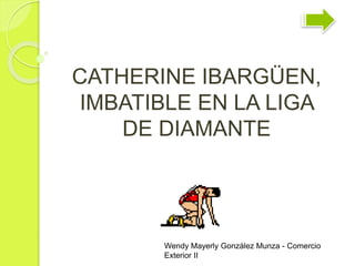 CATHERINE IBARGÜEN, 
IMBATIBLE EN LA LIGA 
DE DIAMANTE 
Wendy Mayerly González Munza - Comercio 
Exterior II 
 