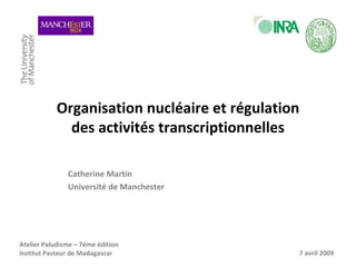 Organisation nucléaire et régulation
des activités transcriptionnelles
Catherine Martin
Université de Manchester
Atelier Paludisme – 7ème édition
Institut Pasteur de Madagascar 7 avril 2009
 