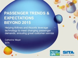 PASSENGER TRENDS &
EXPECTATIONS
BEYOND 2015
Helping Airlines and Airports leverage
technology to meet changing passenger
demands, ensuring great customer service
Catherine Mayer
SITA
 