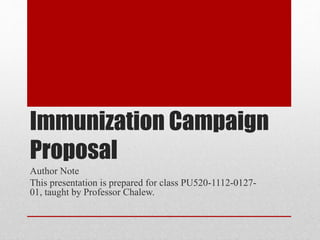 Immunization Campaign
Proposal
Author Note
This presentation is prepared for class PU520-1112-0127-
01, taught by Professor Chalew.
 