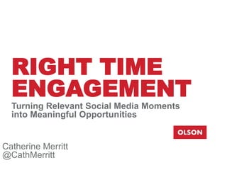 RIGHT TIME
ENGAGEMENT
Turning Relevant Social Media Moments
into Meaningful Opportunities

Catherine Merritt
@CathMerritt

 