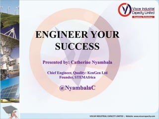 ENGINEER YOUR
SUCCESS
Presented by: Catherine Nyambala
Chief Engineer, Quality: KenGen Ltd
Founder, STEMAfrica
@NyambalaC
 