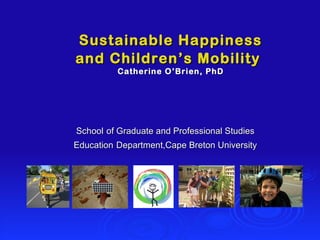 Sustainable Happiness and Children’s Mobility   Catherine O’Brien, PhD School   of Graduate and Professional Studies Education   Department,Cape Breton University 