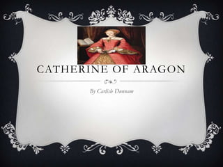 CATHERINE OF ARAGON
      By Carlisle Dunnam
 