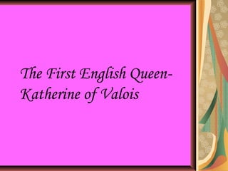 The First English Queen-
Katherine of Valois
 