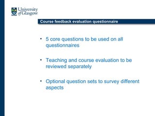 Course feedback evaluation questionnaire
• 5 core questions to be used on all
questionnaires
• Teaching and course evaluation to be
reviewed separately
• Optional question sets to survey different
aspects
 