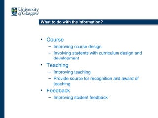 What to do with the information?
• Course
– Improving course design
– Involving students with curriculum design and
development
• Teaching
– Improving teaching
– Provide source for recognition and award of
teaching
• Feedback
– Improving student feedback
 