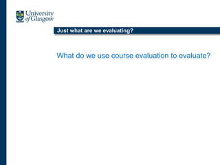 Just what are we evaluating?
What do we use course evaluation to evaluate?
 