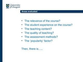Areas evaluated
• The relevance of the course?
• The student experience on the course?
• The teaching content?
• The quality of teaching?
• The assessment methods?
• The ‘popularity’ factor?
Then, there is…..
 