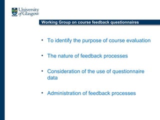 Working Group on course feedback questionnaires
• To identify the purpose of course evaluation
• The nature of feedback processes
• Consideration of the use of questionnaire
data
• Administration of feedback processes
 