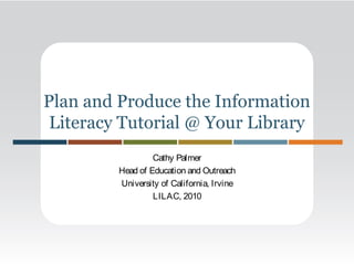 Plan and Produce the Information
Literacy Tutorial @ Your Library
Cathy Palmer
Head of Education and Outreach
University of California, Irvine
LILAC, 2010
 