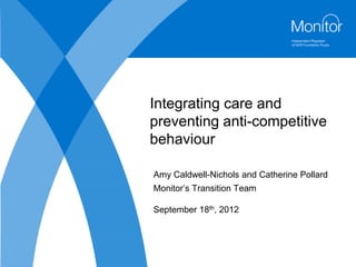 Integrating care and
preventing anti-competitive
behaviour

Amy Caldwell-Nichols and Catherine Pollard
Monitor’s Transition Team

September 18th, 2012
 