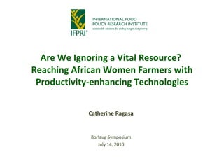 Are We Ignoring a Vital Resource?  Reaching African Women Farmers with Productivity-enhancing Technologies Catherine Ragasa Borlaug Symposium July 14, 2010 