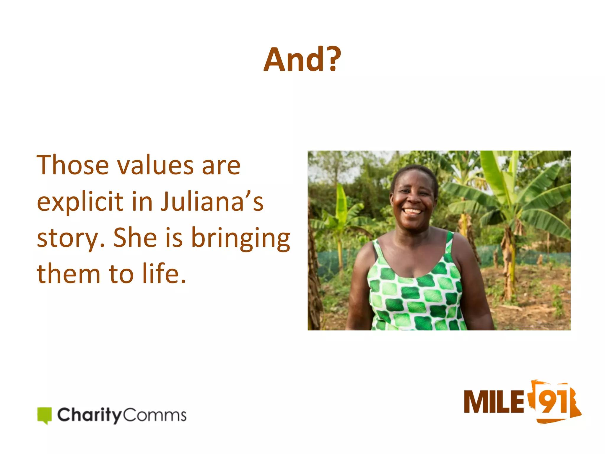 And?	
  
	
  

Those	
  values	
  are	
  
explicit	
  in	
  Juliana’s	
  
story.	
  She	
  is	
  bringing	
  
them	
  to	
  life.	
  

 