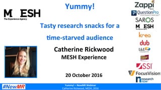 Yummy!	–	NewMR	Webinar	
Catherine	Rickwood,	MESH,	2016	
Yummy!	
Tasty	research	snacks	for	a		
;me-starved	audience		
	Catherine	Rickwood	
MESH	Experience	
	
	
20	October	2016	
 