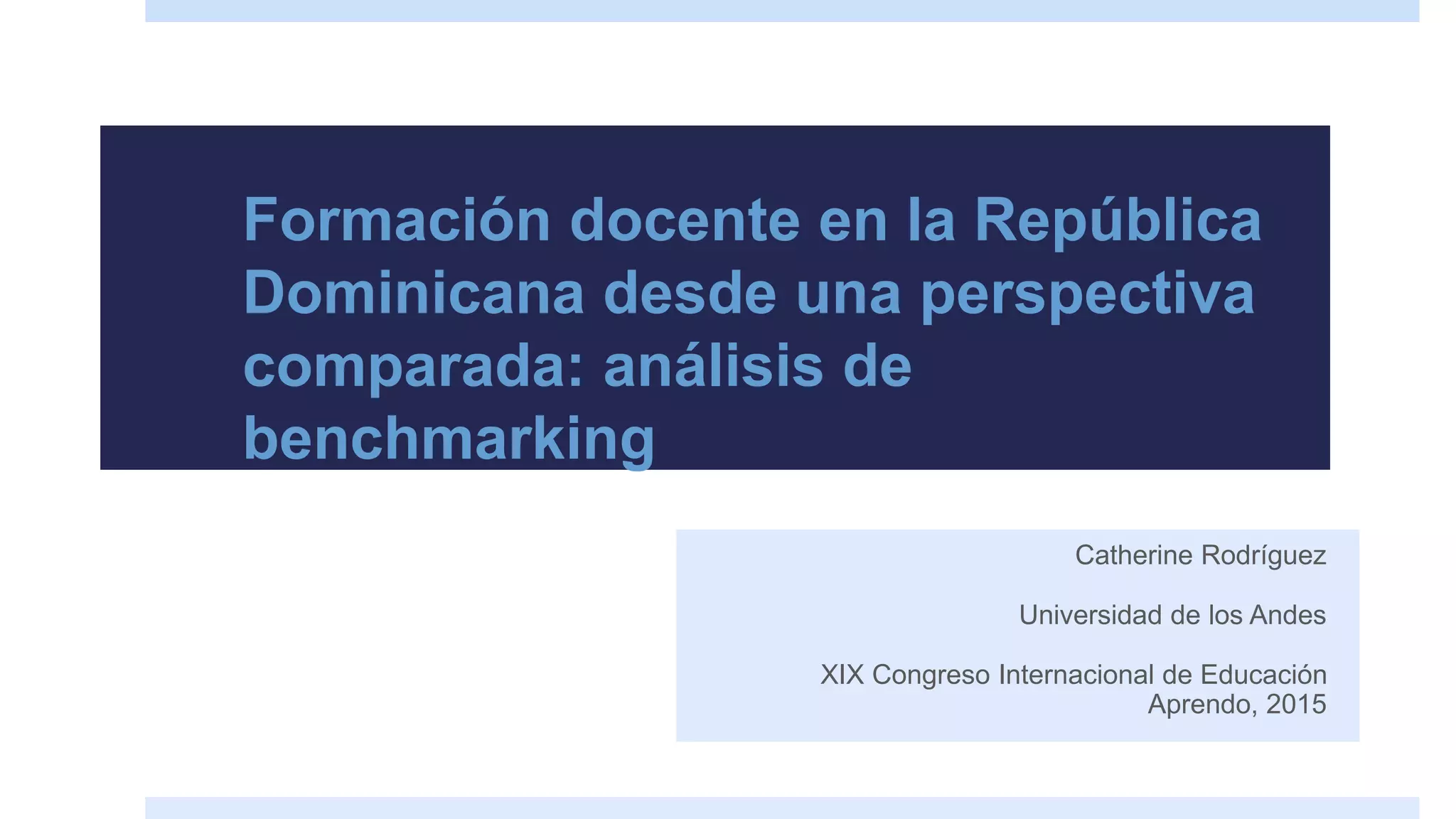 Formación docente en la República
Dominicana desde una perspectiva
comparada: análisis de
benchmarking
Catherine Rodríguez
Universidad de los Andes
XIX Congreso Internacional de Educación
Aprendo, 2015
 