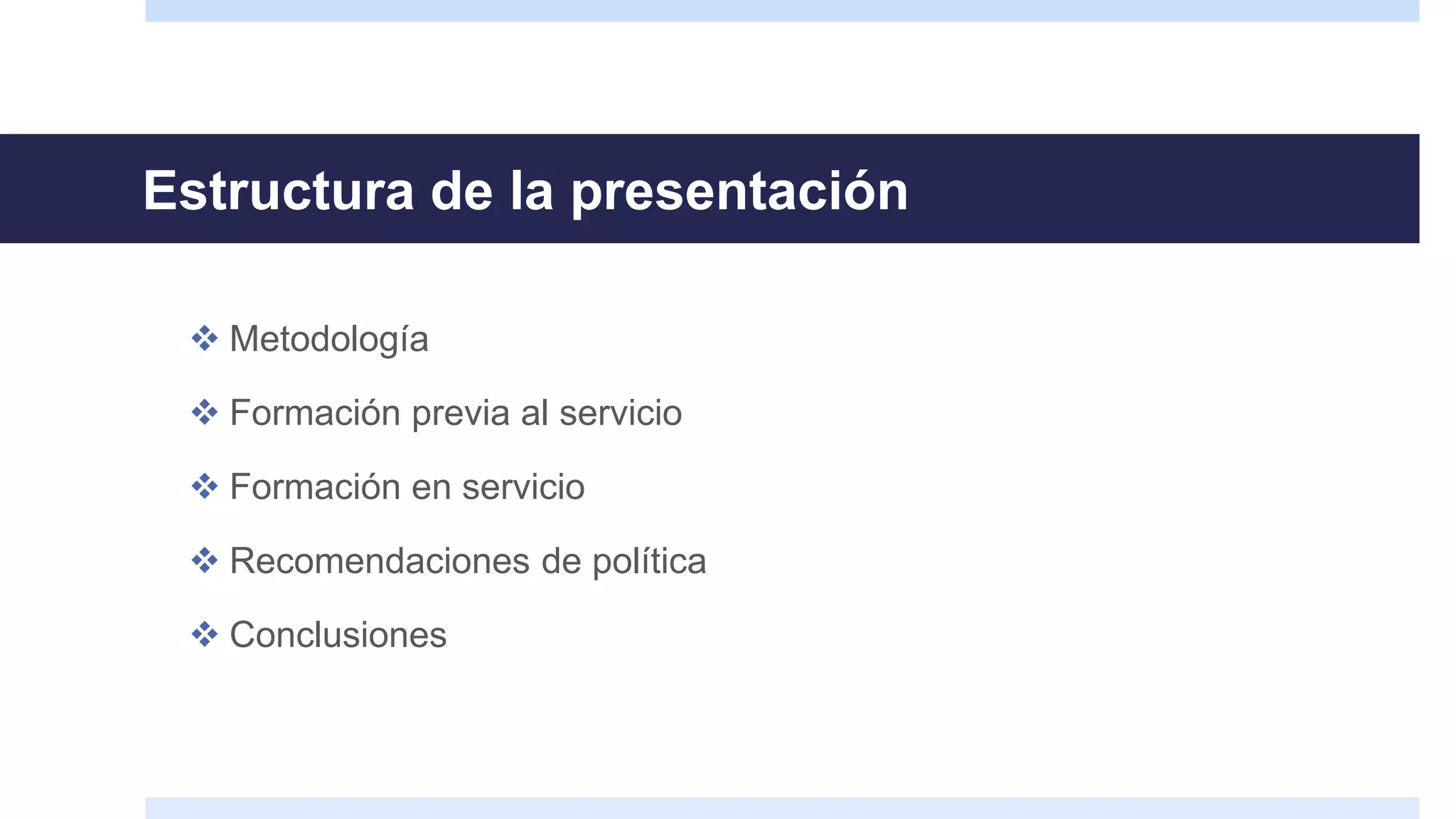 Estructura de la presentación
 Metodología
 Formación previa al servicio
 Formación en servicio
 Recomendaciones de política
 Conclusiones
 