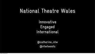 National Theatre Wales
                                   Innovative
                                    Engaged
                                 International

                                 @catherine_ntw
                                  @ntwtweets

Monday, 28 February 2011
 
