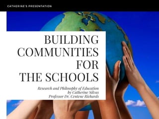 BUILDING
COMMUNITIES
FOR
THE SCHOOLS
Research and Philosophy of Education
by Catherine Silvas
Professor Dr. Centene Richards
CATHERINE'S PRESENTATION
 