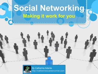 Making it work for you Social Networking By Catherine Adenle http://catherinescareercorner.com 