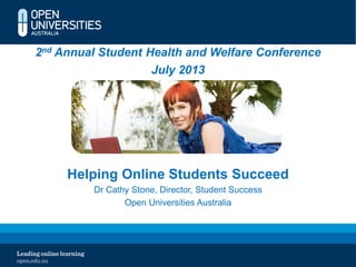 2nd Annual Student Health and Welfare Conference
July 2013
Helping Online Students Succeed
Dr Cathy Stone, Director, Student Success
Open Universities Australia
 