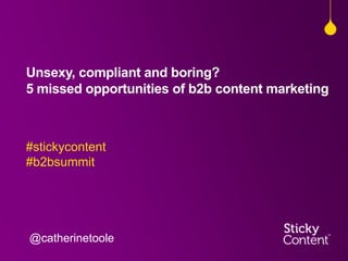 Unsexy, compliant and boring?
5 missed opportunities of b2b content marketing
#stickycontent
#b2bsummit
@catherinetoole
 