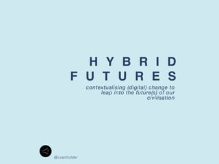 H Y B R I D  
F U T U R E S
contextualising (digital) change to
leap into the future(s) of our
civilisation
@cvanholder 
 