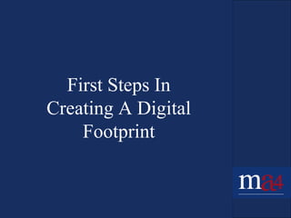 First Steps In
Creating A Digital
Footprint
 