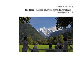 Gomio, 6 Nov 2012
Interlaken – hostels, adventure sports, tourism board –
                                    How does it work?
 