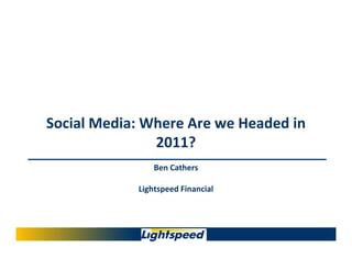 Social Media: Where Are we Headed in
               2011?
                Ben Cathers

            Lightspeed Financial
 