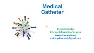 Medical
Catheter
Presentation by
Primary Information Services
www.primaryinfo.com
mailto:primaryinfo@gmail.com
 