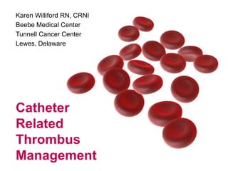 Karen Williford RN, CRNI Beebe Medical Center Tunnell Cancer Center Lewes, Delaware Catheter Related Thrombus Management 