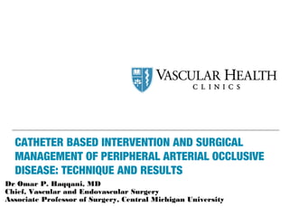 CATHETER BASED INTERVENTION AND SURGICAL
MANAGEMENT OF PERIPHERAL ARTERIAL OCCLUSIVE
DISEASE: TECHNIQUE AND RESULTS
Dr Omar P. Haqqani, MD
Chief, Vascular and Endovascular Surgery
Associate Professor of Surgery, Central Michigan University
 