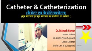 Catheter & Catheterization
(कै थेटर एवं कै थीटेरायजेसन)
(मूत्र शलाका एवं मूत्र शलाका का प्रयोजन या प्रवेशन )
22-09-2020
Catheter & catheterization- Dr Mahesh Kumar
1
 